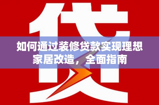 夏县如何通过装修贷款实现理想家居改造，全面指南