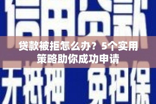 夏县贷款被拒怎么办？5个实用策略助你成功申请