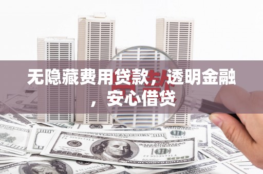 夏县无隐藏费用贷款，透明金融，安心借贷