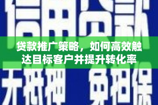 夏县贷款推广策略，如何高效触达目标客户并提升转化率