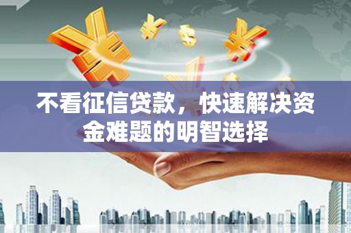 夏县不看征信贷款，快速解决资金难题的明智选择