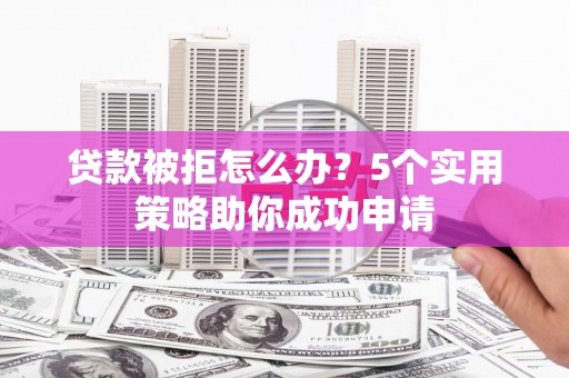 夏县贷款被拒怎么办？5个实用策略助你成功申请