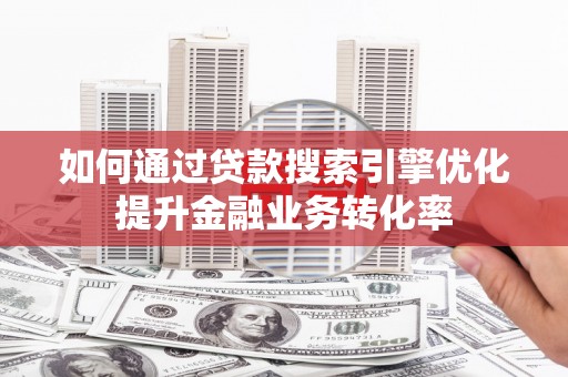 夏县如何通过贷款搜索引擎优化提升金融业务转化率