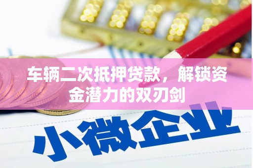 夏县车辆二次抵押贷款，解锁资金潜力的双刃剑