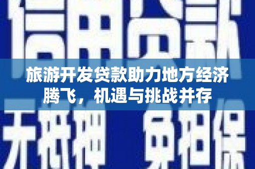 夏县旅游开发贷款助力地方经济腾飞，机遇与挑战并存