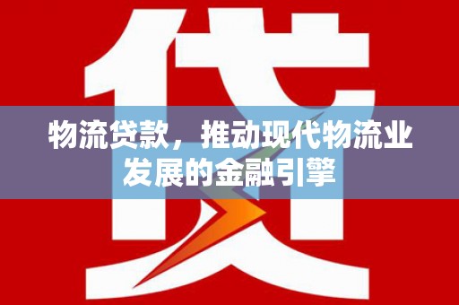 夏县物流贷款，推动现代物流业发展的金融引擎
