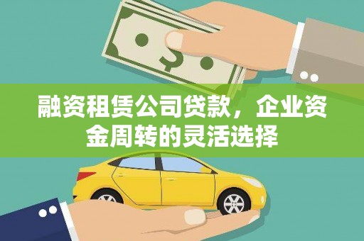 夏县融资租赁公司贷款，企业资金周转的灵活选择