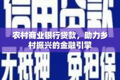 夏县农村商业银行贷款，助力乡村振兴的金融引擎