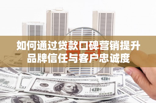 夏县如何通过贷款口碑营销提升品牌信任与客户忠诚度