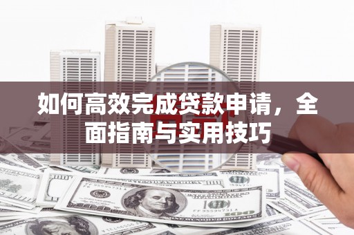 夏县如何高效完成贷款申请，全面指南与实用技巧
