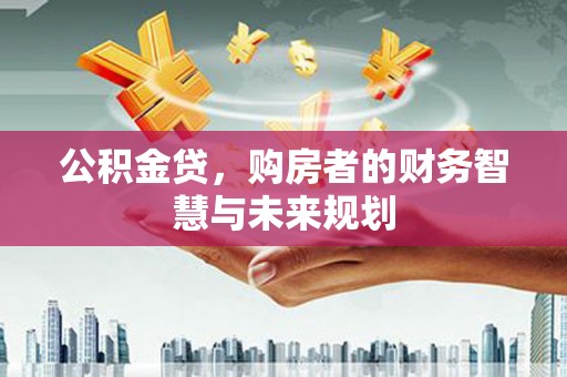 夏县公积金贷，购房者的财务智慧与未来规划