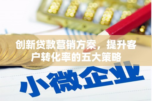 夏县创新贷款营销方案，提升客户转化率的五大策略