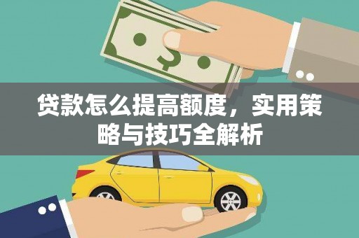 夏县贷款怎么提高额度，实用策略与技巧全解析