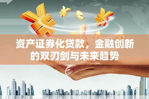 夏县资产证券化贷款，金融创新的双刃剑与未来趋势
