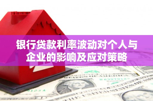 夏县银行贷款利率波动对个人与企业的影响及应对策略