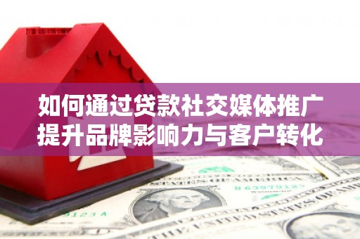 夏县如何通过贷款社交媒体推广提升品牌影响力与客户转化率