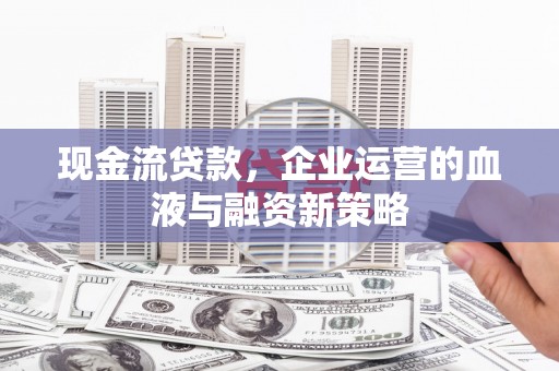 夏县现金流贷款，企业运营的血液与融资新策略