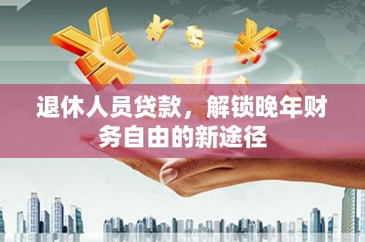 夏县退休人员贷款，解锁晚年财务自由的新途径