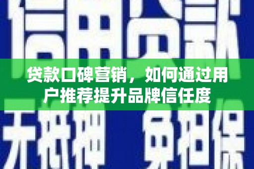 夏县贷款口碑营销，如何通过用户推荐提升品牌信任度