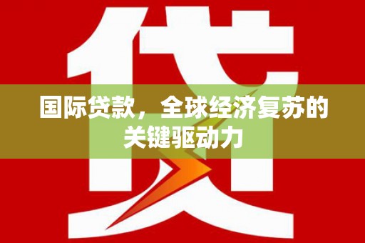 夏县国际贷款，全球经济复苏的关键驱动力
