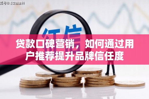夏县贷款口碑营销，如何通过用户推荐提升品牌信任度