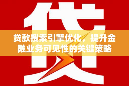 夏县贷款搜索引擎优化，提升金融业务可见性的关键策略
