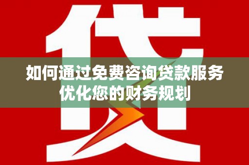 夏县如何通过免费咨询贷款服务优化您的财务规划