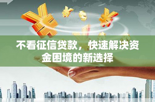 夏县不看征信贷款，快速解决资金困境的新选择