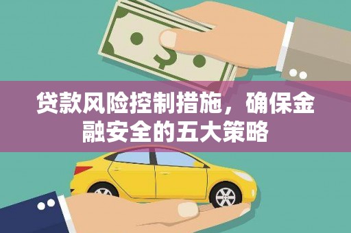 夏县贷款风险控制措施，确保金融安全的五大策略