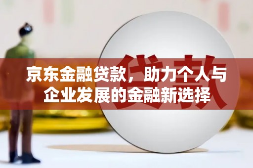 夏县京东金融贷款，助力个人与企业发展的金融新选择