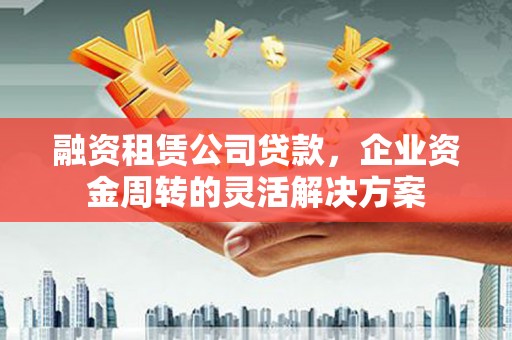 夏县融资租赁公司贷款，企业资金周转的灵活解决方案