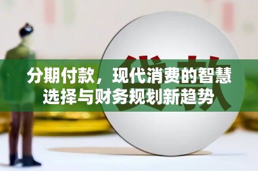 夏县分期付款，现代消费的智慧选择与财务规划新趋势