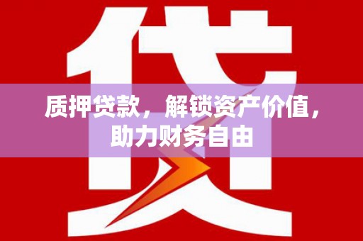 夏县质押贷款，解锁资产价值，助力财务自由