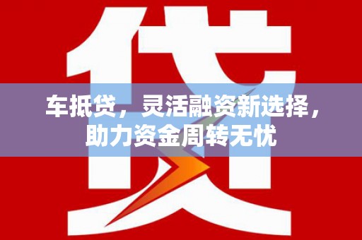 夏县车抵贷，灵活融资新选择，助力资金周转无忧