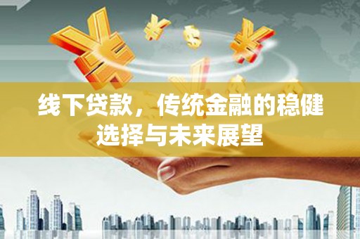 夏县线下贷款，传统金融的稳健选择与未来展望