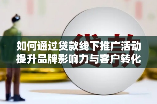 夏县如何通过贷款线下推广活动提升品牌影响力与客户转化率