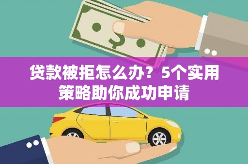 夏县贷款被拒怎么办？5个实用策略助你成功申请