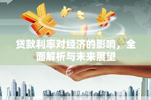 夏县贷款利率对经济的影响，全面解析与未来展望
