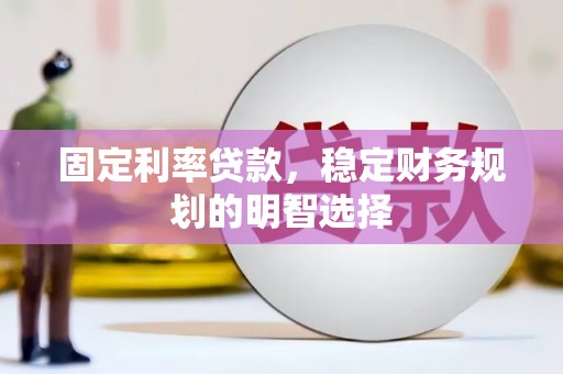 夏县固定利率贷款，稳定财务规划的明智选择