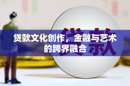 夏县贷款文化创作，金融与艺术的跨界融合