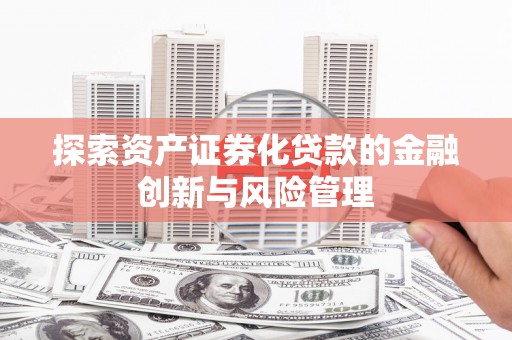 夏县探索资产证券化贷款的金融创新与风险管理