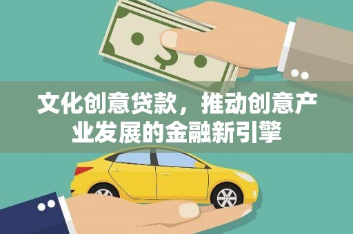 夏县文化创意贷款，推动创意产业发展的金融新引擎