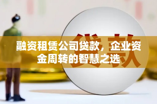 夏县融资租赁公司贷款，企业资金周转的智慧之选