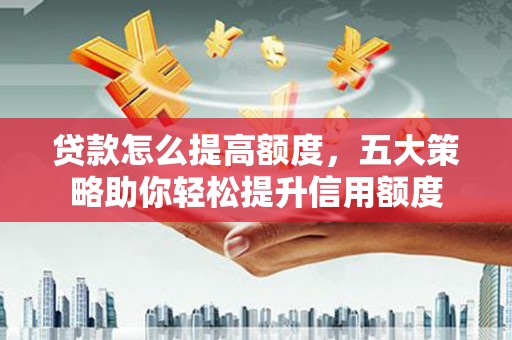 夏县贷款怎么提高额度，五大策略助你轻松提升信用额度