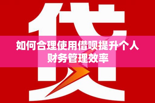 夏县如何合理使用借呗提升个人财务管理效率