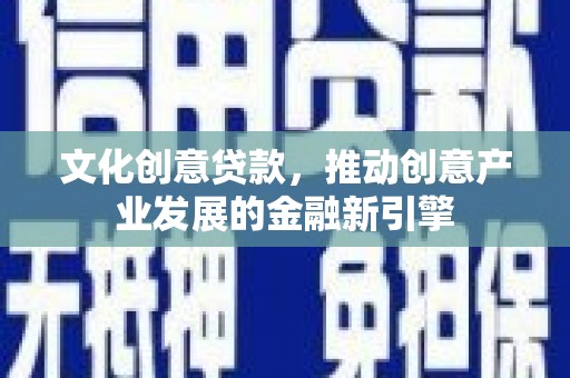 夏县文化创意贷款，推动创意产业发展的金融新引擎