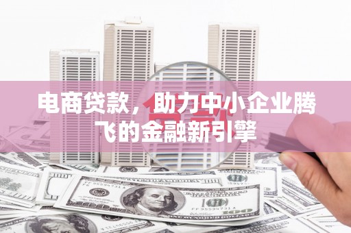 夏县电商贷款，助力中小企业腾飞的金融新引擎