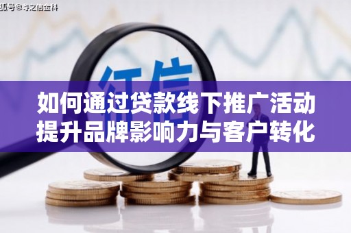 夏县如何通过贷款线下推广活动提升品牌影响力与客户转化率