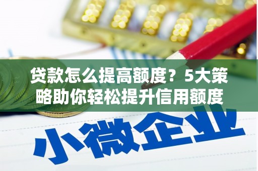 夏县贷款怎么提高额度？5大策略助你轻松提升信用额度