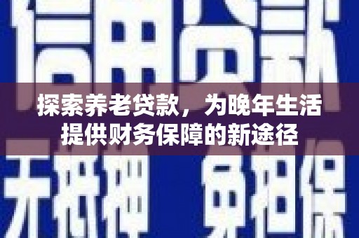 夏县探索养老贷款，为晚年生活提供财务保障的新途径